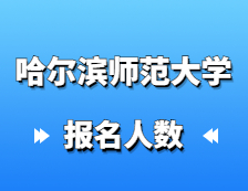 2021考研報名人數：哈爾濱師范大學碩士研究生招生考試報考人數創歷史新高，較去年增幅27%！