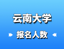 2021考研報名人數：云南大學2021年碩士研究生報考人數再創新高，較去年增幅25.24%！