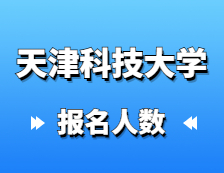 2021考研報名人數：天津科技大學研究生招生預報名人數再創新高，較去年增長27%！