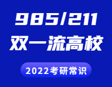2022考研常識：“985”、“211”院校都有哪些？“雙一流”是什么？有哪些高校？