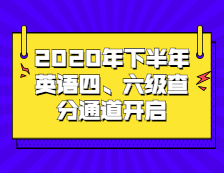 2020年下半年全國大學(xué)英語四、六級(jí)查分通道已開啟！四、六級(jí)成績公布！