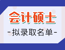 2021會(huì)計(jì)碩士擬錄取名單匯總：2021考研全國(guó)會(huì)計(jì)專碩招生院校擬錄取名單匯總